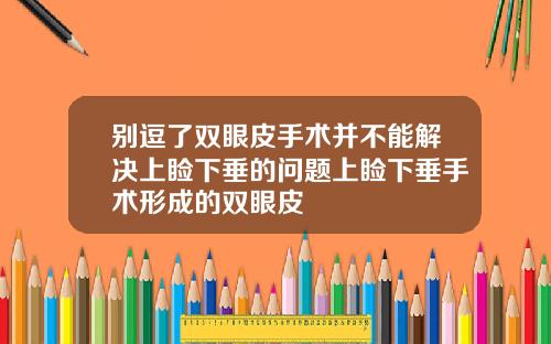 别逗了双眼皮手术并不能解决上睑下垂的问题上睑下垂手术形成的双眼皮