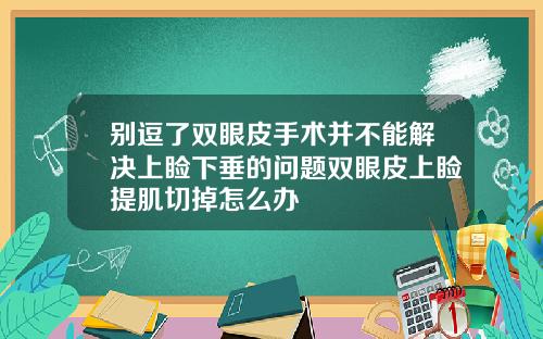 别逗了双眼皮手术并不能解决上睑下垂的问题双眼皮上睑提肌切掉怎么办