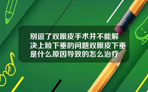 别逗了双眼皮手术并不能解决上睑下垂的问题双眼皮下垂是什么原因导致的怎么治疗