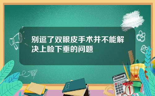 别逗了双眼皮手术并不能解决上睑下垂的问题