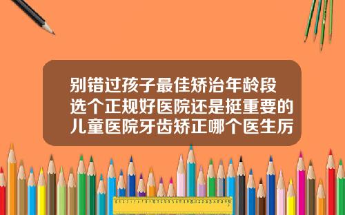 别错过孩子最佳矫治年龄段选个正规好医院还是挺重要的儿童医院牙齿矫正哪个医生厉害