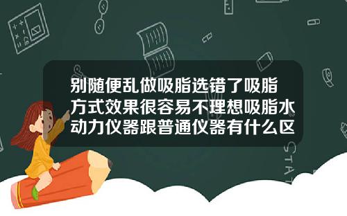 别随便乱做吸脂选错了吸脂方式效果很容易不理想吸脂水动力仪器跟普通仪器有什么区别呢
