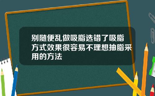 别随便乱做吸脂选错了吸脂方式效果很容易不理想抽脂采用的方法