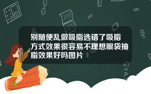 别随便乱做吸脂选错了吸脂方式效果很容易不理想眼袋抽脂效果好吗图片