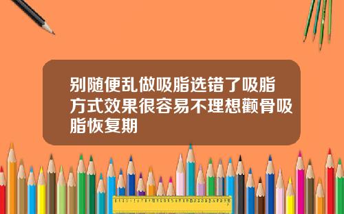 别随便乱做吸脂选错了吸脂方式效果很容易不理想颧骨吸脂恢复期