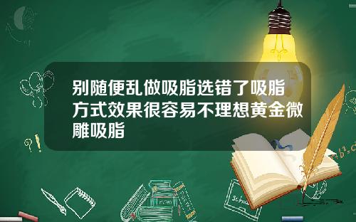 别随便乱做吸脂选错了吸脂方式效果很容易不理想黄金微雕吸脂