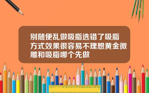 别随便乱做吸脂选错了吸脂方式效果很容易不理想黄金微雕和吸脂哪个先做