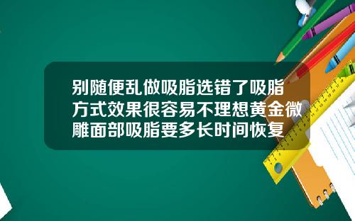 别随便乱做吸脂选错了吸脂方式效果很容易不理想黄金微雕面部吸脂要多长时间恢复