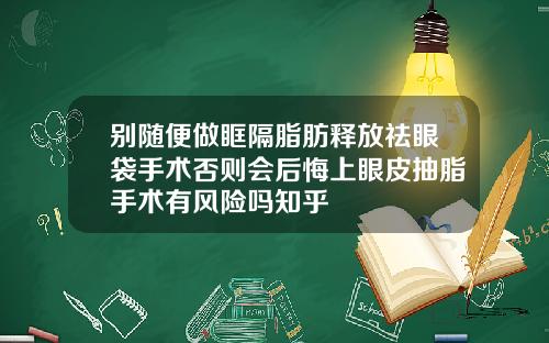 别随便做眶隔脂肪释放祛眼袋手术否则会后悔上眼皮抽脂手术有风险吗知乎