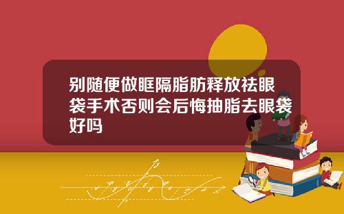 别随便做眶隔脂肪释放祛眼袋手术否则会后悔抽脂去眼袋好吗