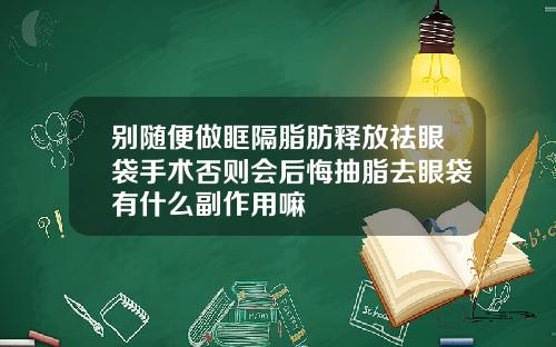 别随便做眶隔脂肪释放祛眼袋手术否则会后悔抽脂去眼袋有什么副作用嘛