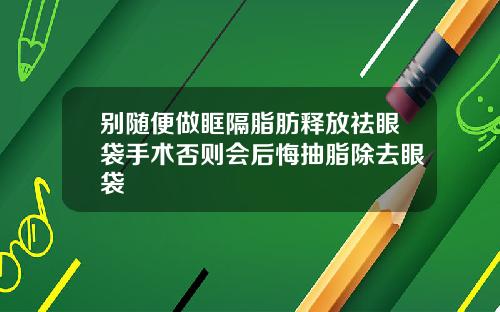 别随便做眶隔脂肪释放祛眼袋手术否则会后悔抽脂除去眼袋