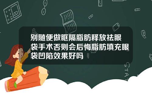 别随便做眶隔脂肪释放祛眼袋手术否则会后悔脂肪填充眼袋凹陷效果好吗