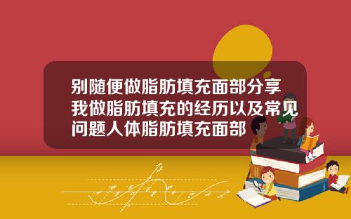 别随便做脂肪填充面部分享我做脂肪填充的经历以及常见问题人体脂肪填充面部