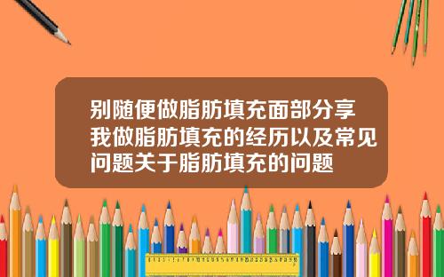 别随便做脂肪填充面部分享我做脂肪填充的经历以及常见问题关于脂肪填充的问题