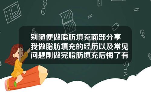 别随便做脂肪填充面部分享我做脂肪填充的经历以及常见问题刚做完脂肪填充后悔了有补救的机会吗