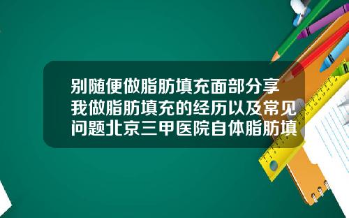 别随便做脂肪填充面部分享我做脂肪填充的经历以及常见问题北京三甲医院自体脂肪填充