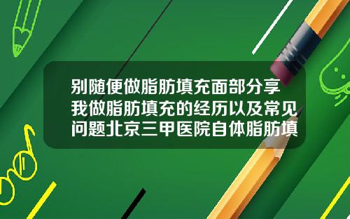 别随便做脂肪填充面部分享我做脂肪填充的经历以及常见问题北京三甲医院自体脂肪填充