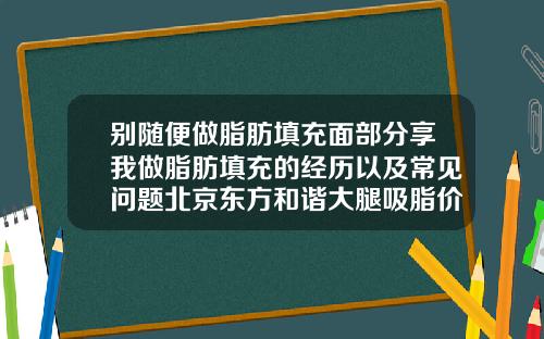 别随便做脂肪填充面部分享我做脂肪填充的经历以及常见问题北京东方和谐大腿吸脂价格表