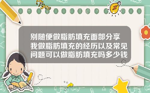 别随便做脂肪填充面部分享我做脂肪填充的经历以及常见问题可以做脂肪填充吗多少钱一次