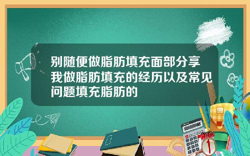别随便做脂肪填充面部分享我做脂肪填充的经历以及常见问题填充脂肪的