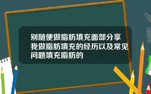 别随便做脂肪填充面部分享我做脂肪填充的经历以及常见问题填充脂肪的
