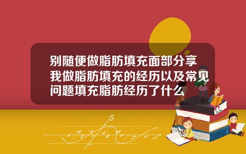 别随便做脂肪填充面部分享我做脂肪填充的经历以及常见问题填充脂肪经历了什么