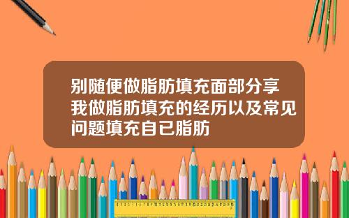别随便做脂肪填充面部分享我做脂肪填充的经历以及常见问题填充自已脂肪