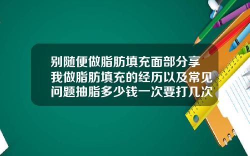 别随便做脂肪填充面部分享我做脂肪填充的经历以及常见问题抽脂多少钱一次要打几次