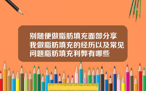 别随便做脂肪填充面部分享我做脂肪填充的经历以及常见问题脂肪填充利弊有哪些