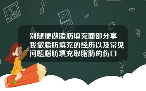 别随便做脂肪填充面部分享我做脂肪填充的经历以及常见问题脂肪填充取脂肪的伤口