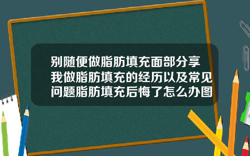 别随便做脂肪填充面部分享我做脂肪填充的经历以及常见问题脂肪填充后悔了怎么办图片