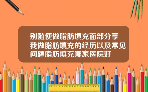 别随便做脂肪填充面部分享我做脂肪填充的经历以及常见问题脂肪填充哪家医院好