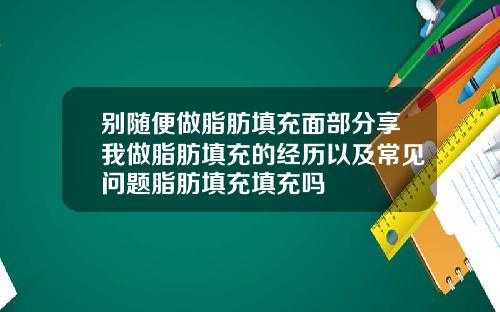 别随便做脂肪填充面部分享我做脂肪填充的经历以及常见问题脂肪填充填充吗