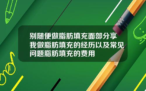 别随便做脂肪填充面部分享我做脂肪填充的经历以及常见问题脂肪填充的费用