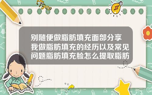 别随便做脂肪填充面部分享我做脂肪填充的经历以及常见问题脂肪填充脸怎么提取脂肪