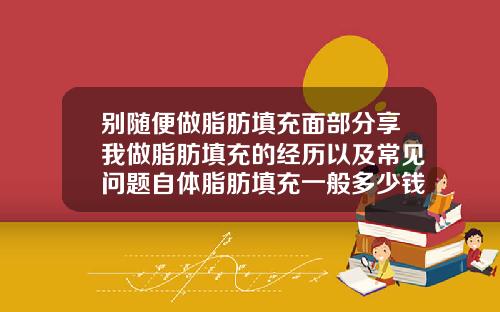 别随便做脂肪填充面部分享我做脂肪填充的经历以及常见问题自体脂肪填充一般多少钱