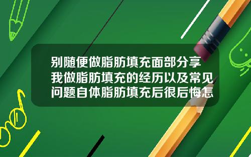 别随便做脂肪填充面部分享我做脂肪填充的经历以及常见问题自体脂肪填充后很后悔怎么办