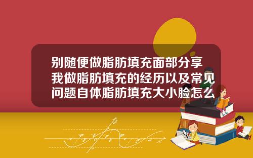 别随便做脂肪填充面部分享我做脂肪填充的经历以及常见问题自体脂肪填充大小脸怎么办