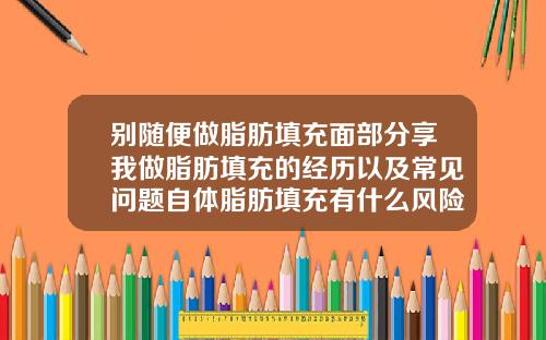 别随便做脂肪填充面部分享我做脂肪填充的经历以及常见问题自体脂肪填充有什么风险和后遗症