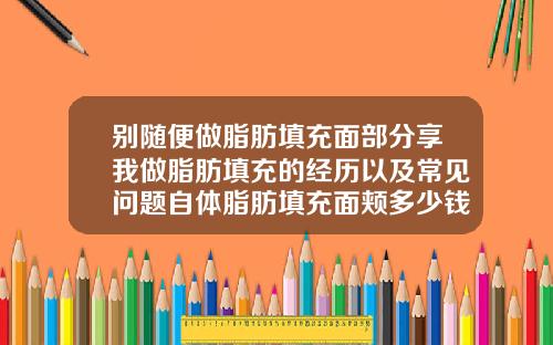 别随便做脂肪填充面部分享我做脂肪填充的经历以及常见问题自体脂肪填充面颊多少钱一针