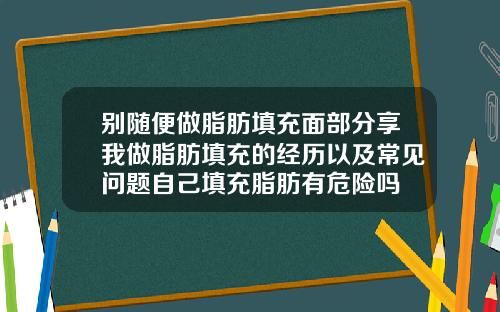 别随便做脂肪填充面部分享我做脂肪填充的经历以及常见问题自己填充脂肪有危险吗