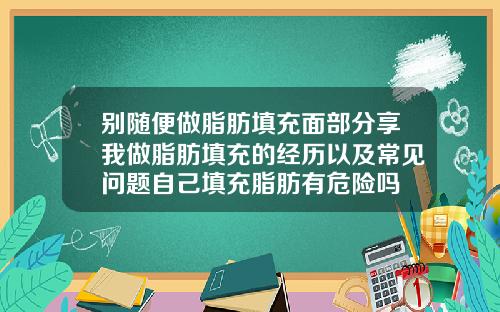别随便做脂肪填充面部分享我做脂肪填充的经历以及常见问题自己填充脂肪有危险吗