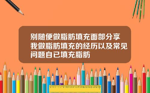 别随便做脂肪填充面部分享我做脂肪填充的经历以及常见问题自已填充脂肪