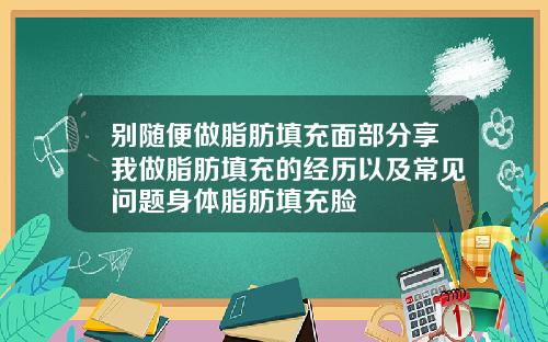 别随便做脂肪填充面部分享我做脂肪填充的经历以及常见问题身体脂肪填充脸