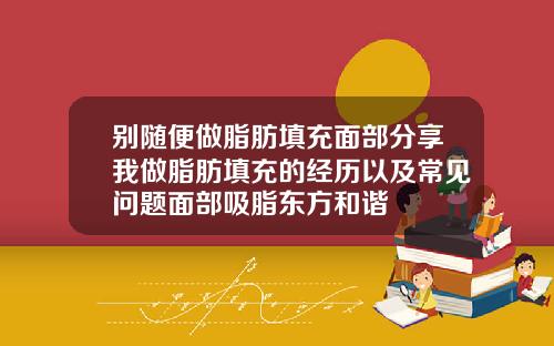 别随便做脂肪填充面部分享我做脂肪填充的经历以及常见问题面部吸脂东方和谐