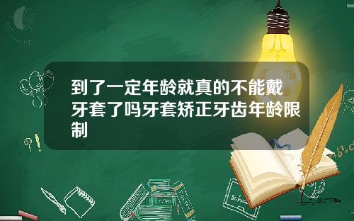 到了一定年龄就真的不能戴牙套了吗牙套矫正牙齿年龄限制