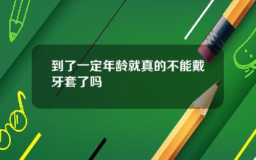 到了一定年龄就真的不能戴牙套了吗