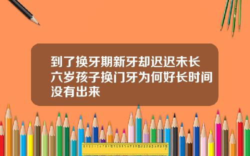 到了换牙期新牙却迟迟未长六岁孩子换门牙为何好长时间没有出来