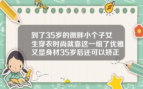 到了35岁的微胖小个子女生穿衣时尚就靠这一组了优雅又显身材35岁后还可以矫正牙齿吗女